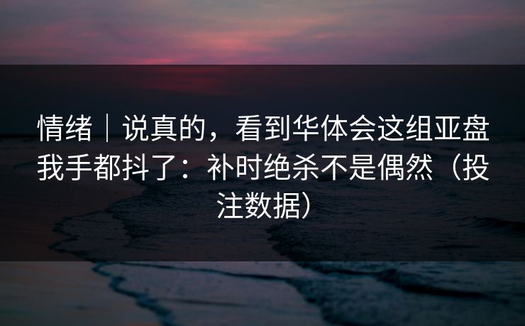 情绪｜说真的，看到华体会这组亚盘我手都抖了：补时绝杀不是偶然（投注数据）