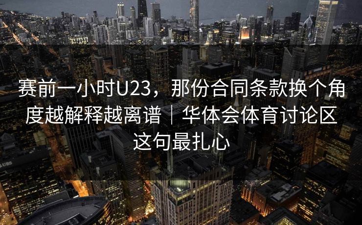 赛前一小时U23，那份合同条款换个角度越解释越离谱｜华体会体育讨论区这句最扎心