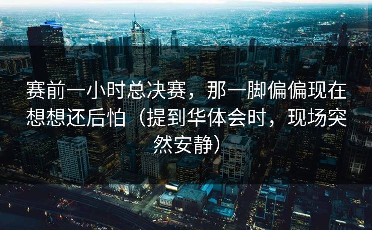 赛前一小时总决赛，那一脚偏偏现在想想还后怕（提到华体会时，现场突然安静）