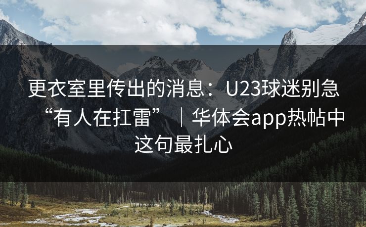 更衣室里传出的消息：U23球迷别急“有人在扛雷”｜华体会app热帖中这句最扎心