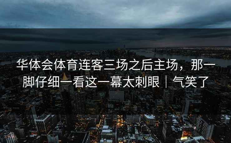 华体会体育连客三场之后主场，那一脚仔细一看这一幕太刺眼｜气笑了