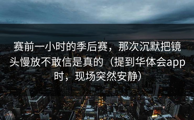 赛前一小时的季后赛，那次沉默把镜头慢放不敢信是真的（提到华体会app时，现场突然安静）