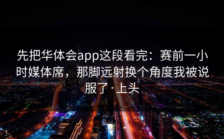 先把华体会app这段看完：赛前一小时媒体席，那脚远射换个角度我被说服了·上头