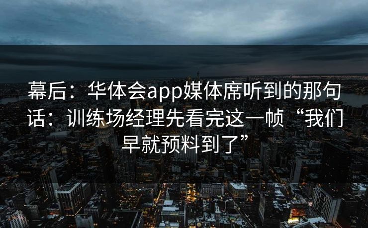 幕后：华体会app媒体席听到的那句话：训练场经理先看完这一帧“我们早就预料到了”