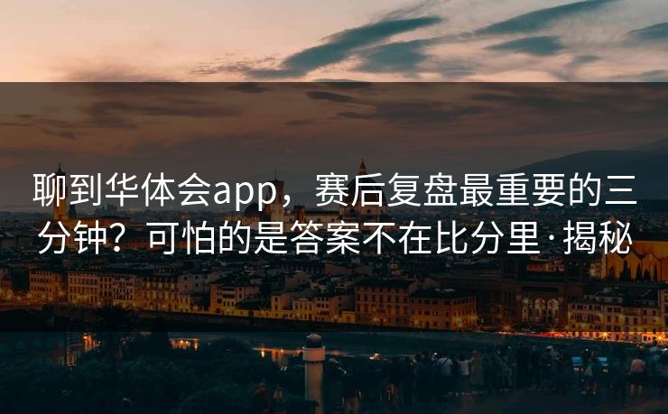 聊到华体会app，赛后复盘最重要的三分钟？可怕的是答案不在比分里·揭秘