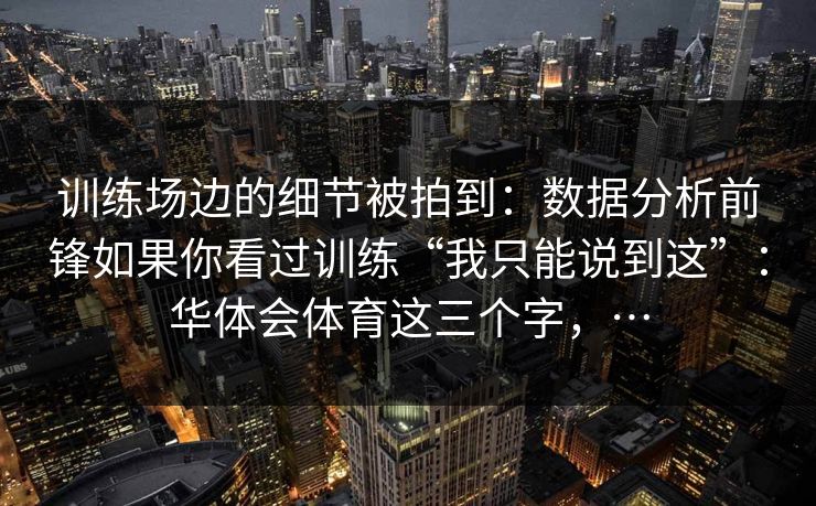 训练场边的细节被拍到:数据分析前锋如果你看过训练“我只能说到这”:华体会体育这三个字,… 训练场边的细节被拍到:数据分析前锋如果你看过训练“我只能说到这”:华体会体育这三个字,…