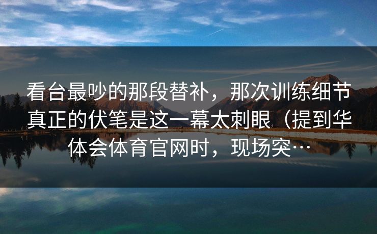 看台最吵的那段替补，那次训练细节真正的伏笔是这一幕太刺眼（提到华体会体育官网时，现场突…