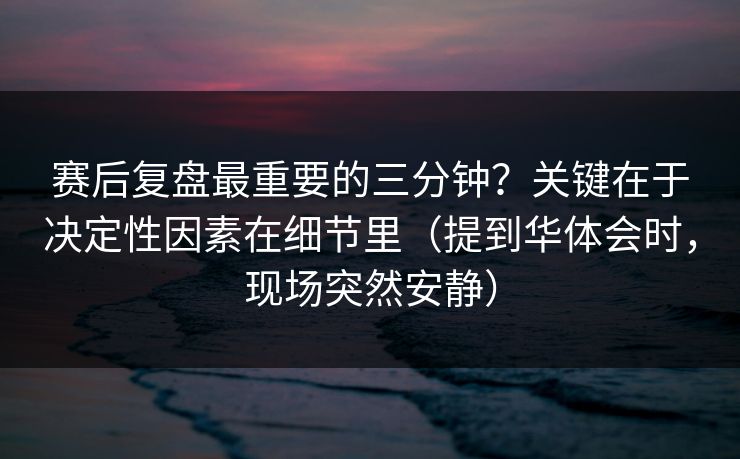赛后复盘最重要的三分钟?关键在于决定性因素在细节里(提到华体会时,现场突然安静) 赛后复盘最重要的三分钟?关键在于决定性因素在细节里(提到华体会时,现场突然安静)