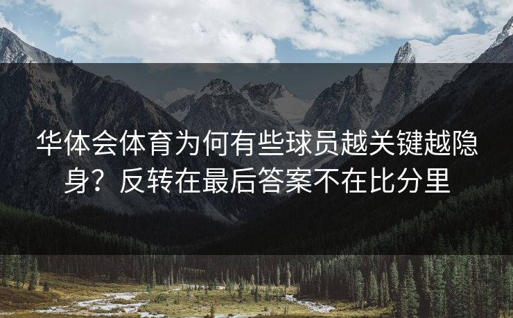华体会体育为何有些球员越关键越隐身?反转在最后答案不在比分里 华体会体育为何有些球员越关键越隐身?反转在最后答案不在比分里