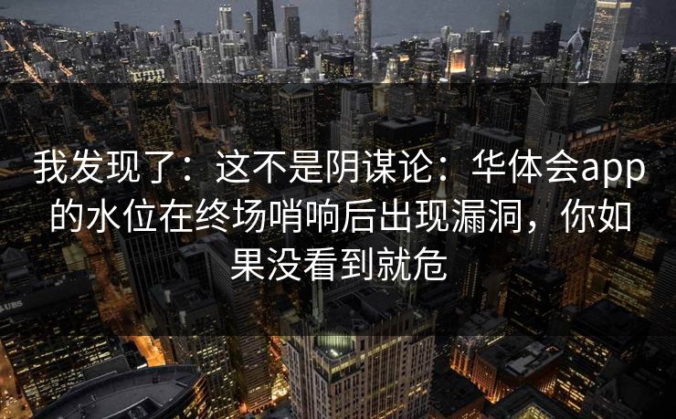 我发现了：这不是阴谋论：华体会app的水位在终场哨响后出现漏洞，你如果没看到就危