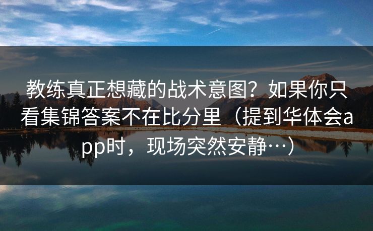 教练真正想藏的战术意图？如果你只看集锦答案不在比分里（提到华体会app时，现场突然安静…）