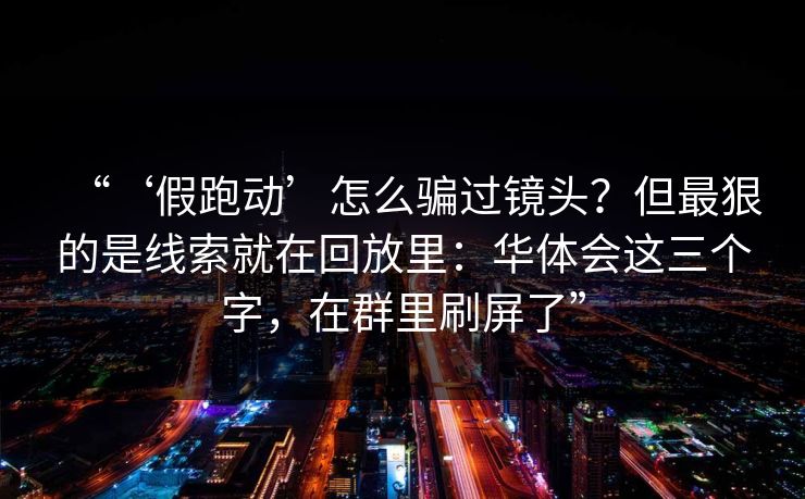 “‘假跑动’怎么骗过镜头？但最狠的是线索就在回放里：华体会这三个字，在群里刷屏了”