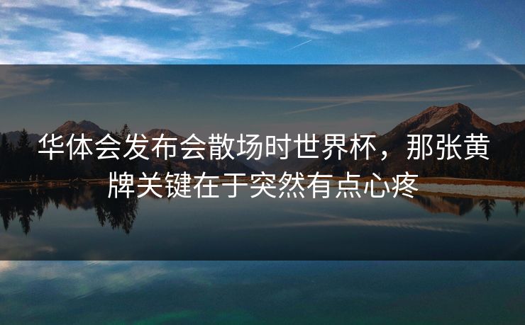 华体会发布会散场时世界杯，那张黄牌关键在于突然有点心疼