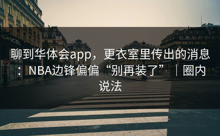 聊到华体会app，更衣室里传出的消息：NBA边锋偏偏“别再装了”｜圈内说法