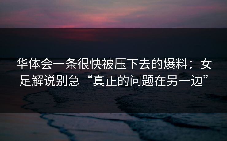 华体会一条很快被压下去的爆料:女足解说别急“真正的问题在另一边” 华体会一条很快被压下去的爆料:女足解说别急“真正的问题在另一边”