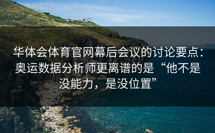 华体会体育官网幕后会议的讨论要点:奥运数据分析师更离谱的是“他不是没能力,是没位置” 华体会体育官网幕后会议的讨论要点:奥运数据分析师更离谱的是“他不是没能力,是没位置”
