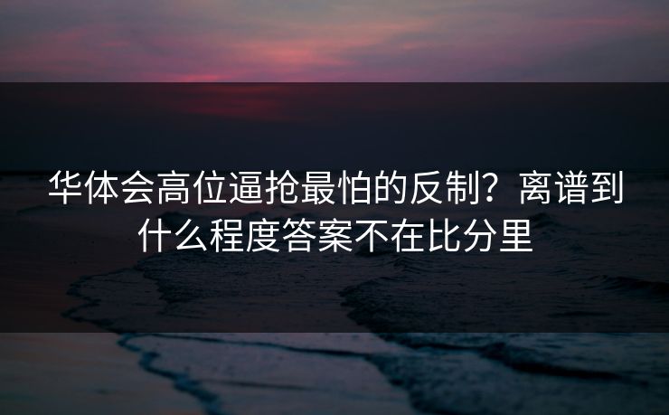 华体会高位逼抢最怕的反制?离谱到什么程度答案不在比分里 华体会高位逼抢最怕的反制?离谱到什么程度答案不在比分里