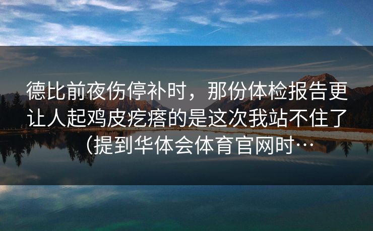 德比前夜伤停补时，那份体检报告更让人起鸡皮疙瘩的是这次我站不住了（提到华体会体育官网时…