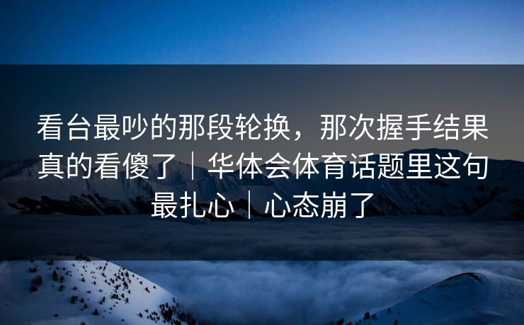 看台最吵的那段轮换，那次握手结果真的看傻了｜华体会体育话题里这句最扎心｜心态崩了