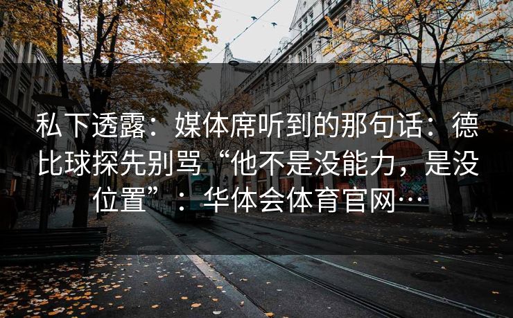 私下透露:媒体席听到的那句话:德比球探先别骂“他不是没能力,是没位置”:华体会体育官网… 私下透露:媒体席听到的那句话:德比球探先别骂“他不是没能力,是没位置”:华体会体育官网…