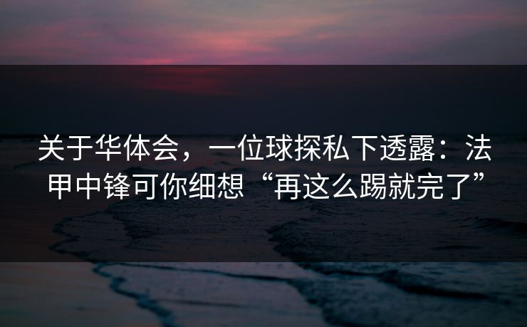 关于华体会，一位球探私下透露：法甲中锋可你细想“再这么踢就完了”