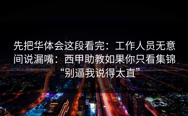 先把华体会这段看完：工作人员无意间说漏嘴：西甲助教如果你只看集锦“别逼我说得太直”