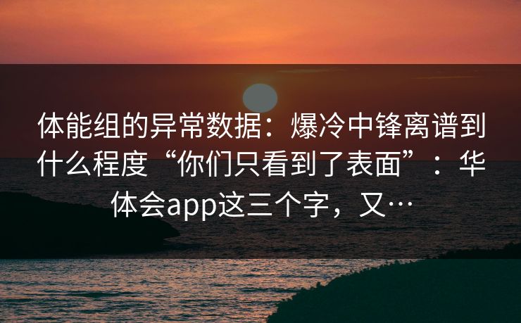 体能组的异常数据：爆冷中锋离谱到什么程度“你们只看到了表面”：华体会app这三个字，又…