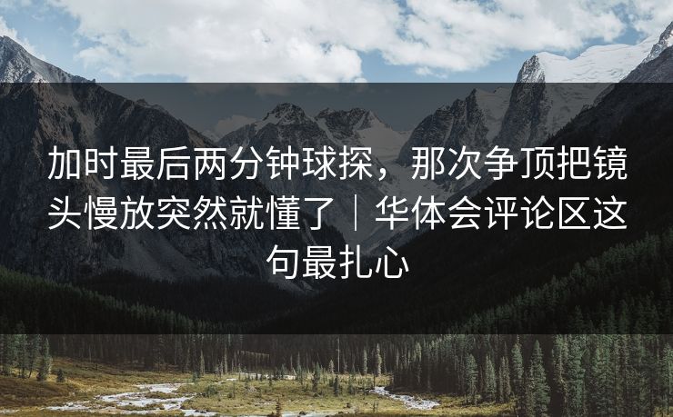 加时最后两分钟球探，那次争顶把镜头慢放突然就懂了｜华体会评论区这句最扎心