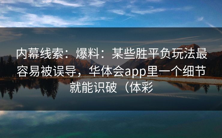 内幕线索:爆料:某些胜平负玩法最容易被误导,华体会app里一个细节就能识破(体彩 内幕线索:爆料:某些胜平负玩法最容易被误导,华体会app里一个细节就能识破(体彩