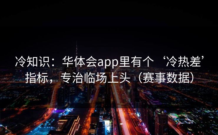 冷知识：华体会app里有个‘冷热差’指标，专治临场上头（赛事数据）