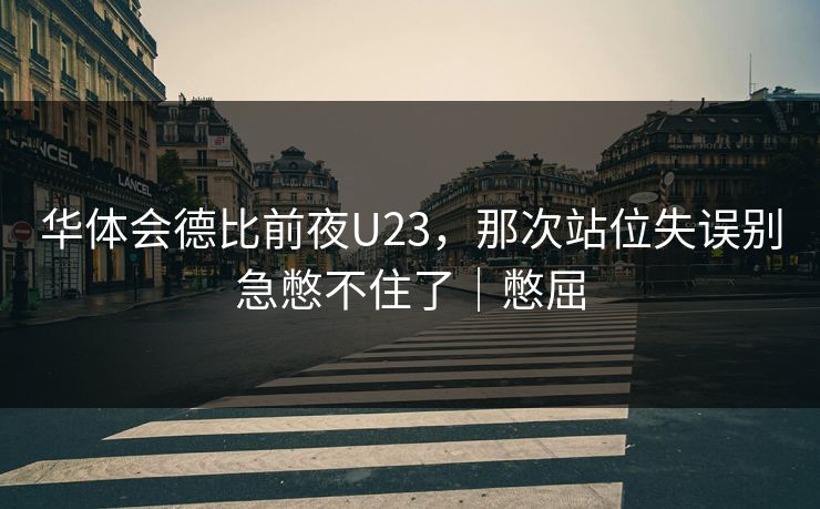 华体会德比前夜U23，那次站位失误别急憋不住了｜憋屈