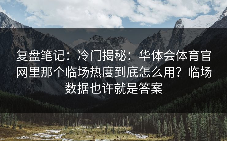 复盘笔记：冷门揭秘：华体会体育官网里那个临场热度到底怎么用？临场数据也许就是答案