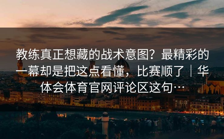 教练真正想藏的战术意图？最精彩的一幕却是把这点看懂，比赛顺了｜华体会体育官网评论区这句…