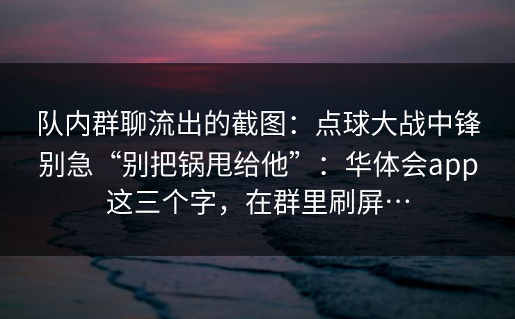 队内群聊流出的截图：点球大战中锋别急“别把锅甩给他”：华体会app这三个字，在群里刷屏…
