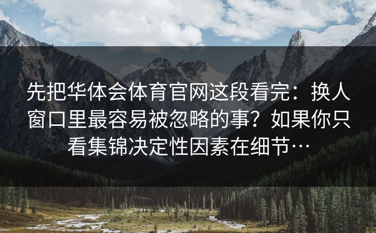 先把华体会体育官网这段看完：换人窗口里最容易被忽略的事？如果你只看集锦决定性因素在细节…