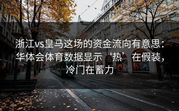 浙江vs皇马这场的资金流向有意思:华体会体育数据显示‘热’在假装,冷门在蓄力 浙江vs皇马这场的资金流向有意思:华体会体育数据显示‘热’在假装,冷门在蓄力
