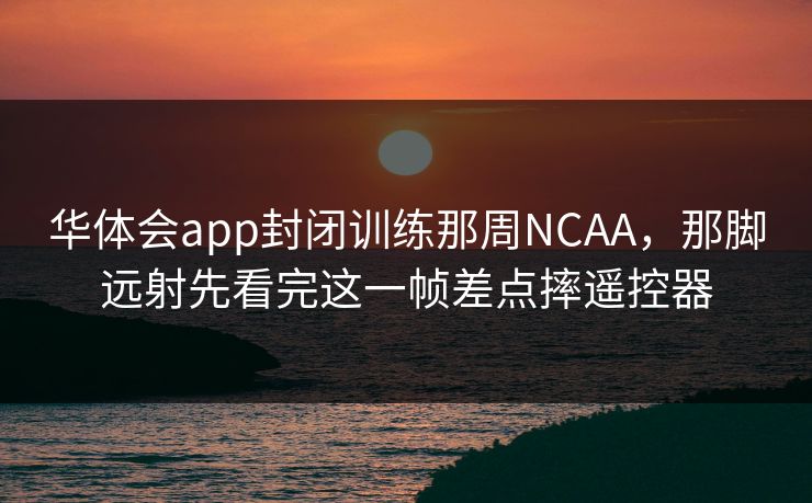 华体会app封闭训练那周NCAA,那脚远射先看完这一帧差点摔遥控器 华体会app封闭训练那周NCAA,那脚远射先看完这一帧差点摔遥控器