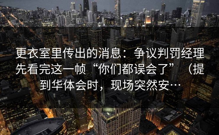 更衣室里传出的消息：争议判罚经理先看完这一帧“你们都误会了”（提到华体会时，现场突然安…