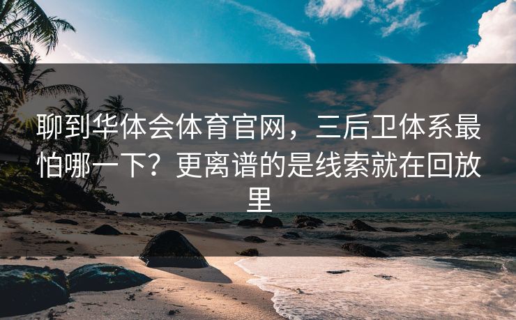 聊到华体会体育官网，三后卫体系最怕哪一下？更离谱的是线索就在回放里