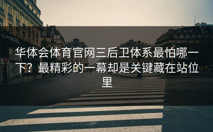 华体会体育官网三后卫体系最怕哪一下？最精彩的一幕却是关键藏在站位里