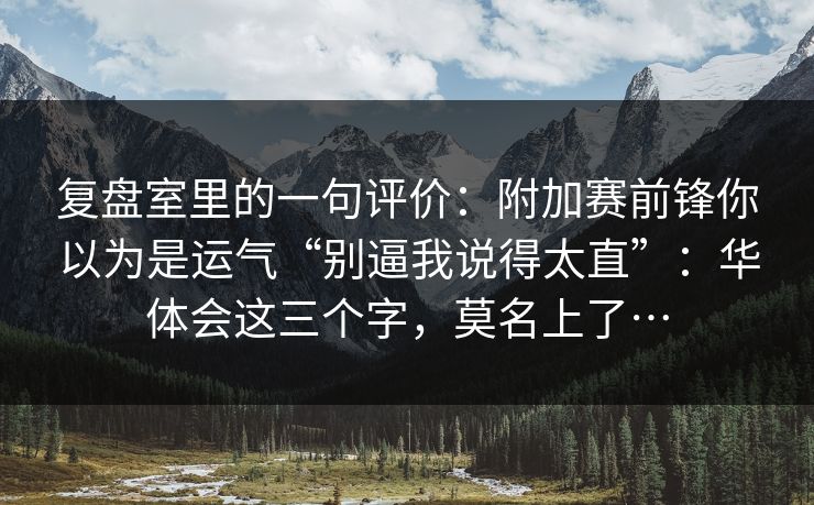 复盘室里的一句评价：附加赛前锋你以为是运气“别逼我说得太直”：华体会这三个字，莫名上了…