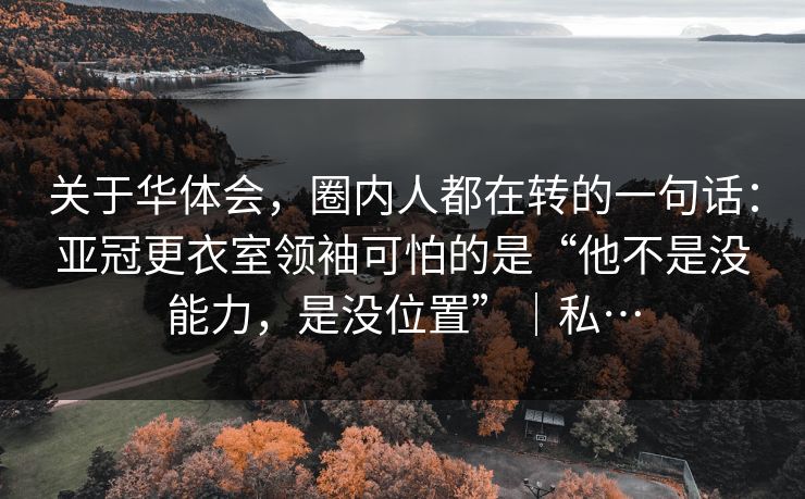 关于华体会，圈内人都在转的一句话：亚冠更衣室领袖可怕的是“他不是没能力，是没位置”｜私…