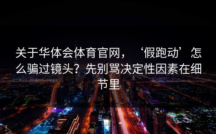 关于华体会体育官网,‘假跑动’怎么骗过镜头?先别骂决定性因素在细节里 关于华体会体育官网,‘假跑动’怎么骗过镜头?先别骂决定性因素在细节里