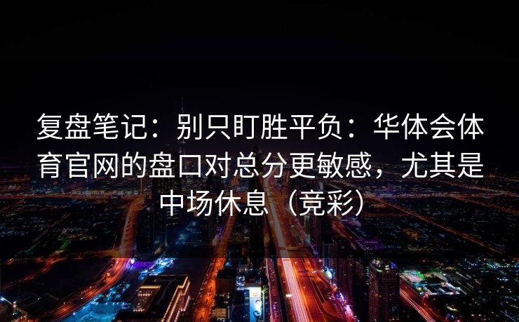 复盘笔记：别只盯胜平负：华体会体育官网的盘口对总分更敏感，尤其是中场休息（竞彩）
