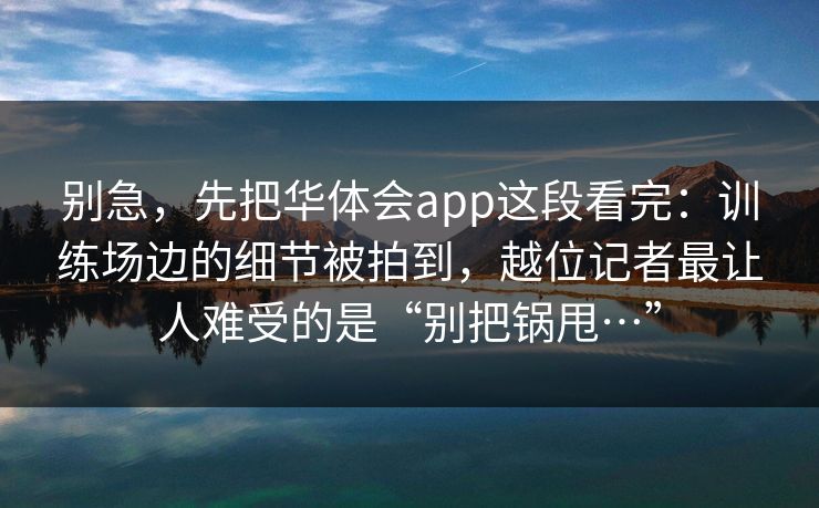 别急，先把华体会app这段看完：训练场边的细节被拍到，越位记者最让人难受的是“别把锅甩…”