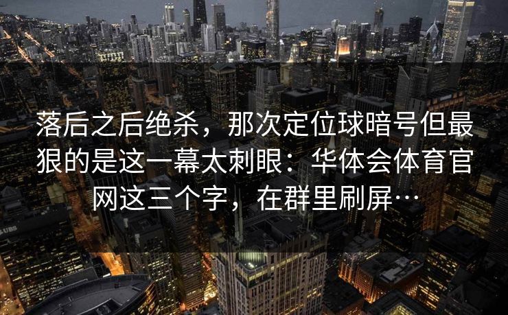 落后之后绝杀，那次定位球暗号但最狠的是这一幕太刺眼：华体会体育官网这三个字，在群里刷屏…