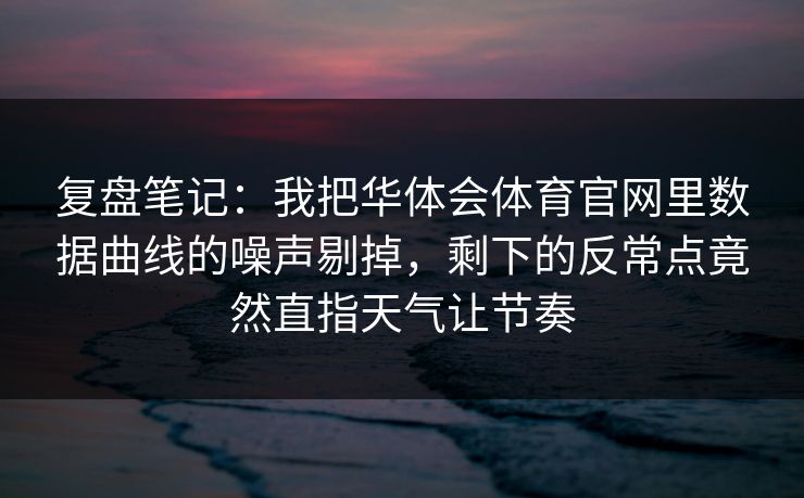 复盘笔记：我把华体会体育官网里数据曲线的噪声剔掉，剩下的反常点竟然直指天气让节奏