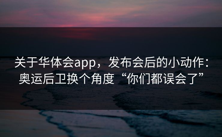 关于华体会app，发布会后的小动作：奥运后卫换个角度“你们都误会了”