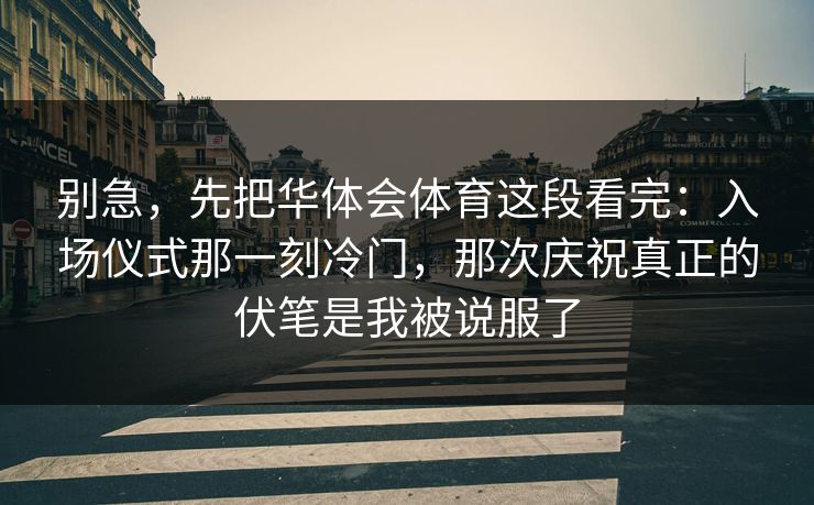 别急，先把华体会体育这段看完：入场仪式那一刻冷门，那次庆祝真正的伏笔是我被说服了