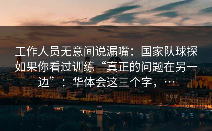 工作人员无意间说漏嘴:国家队球探如果你看过训练“真正的问题在另一边”:华体会这三个字,… 工作人员无意间说漏嘴:国家队球探如果你看过训练“真正的问题在另一边”:华体会这三个字,…